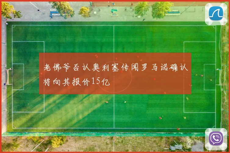 老佛爷否认奥利塞传闻罗马诺确认将向其报价15亿