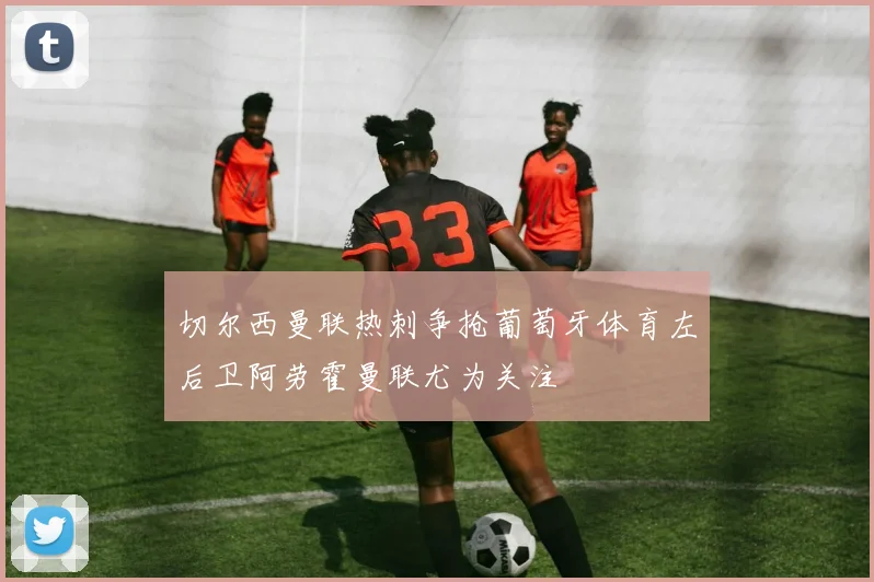 切尔西曼联热刺争抢葡萄牙体育左后卫阿劳霍曼联尤为关注