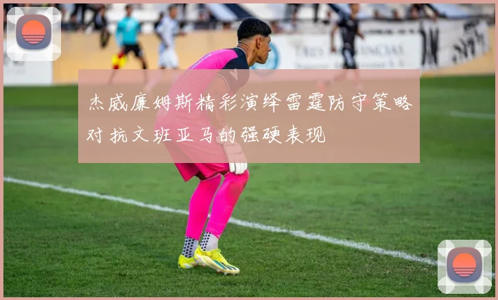 杰威廉姆斯精彩演绎雷霆防守策略对抗文班亚马的强硬表现