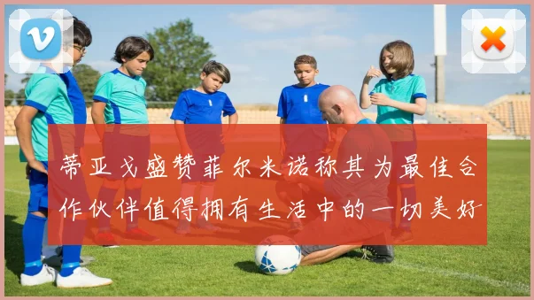 蒂亚戈盛赞菲尔米诺称其为最佳合作伙伴值得拥有生活中的一切美好