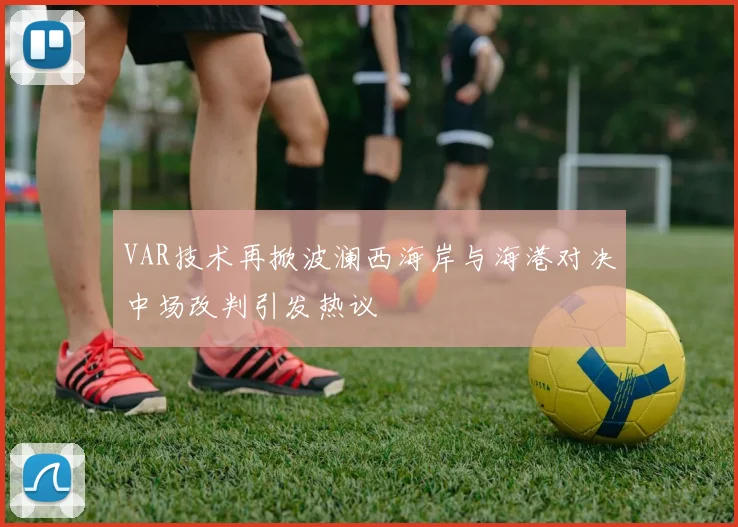 VAR技术再掀波澜西海岸与海港对决中场改判引发热议