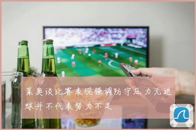 莱奥谈比赛表现强调防守压力无进球并不代表努力不足