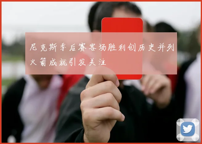 尼克斯季后赛客场胜利创历史并列火箭成就引发关注