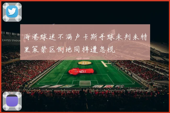 海港球迷不满卢卡斯手球未判米特里策禁区倒地同样遭忽视