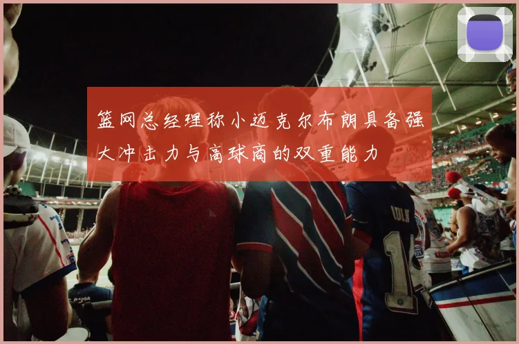 篮网总经理称小迈克尔布朗具备强大冲击力与高球商的双重能力
