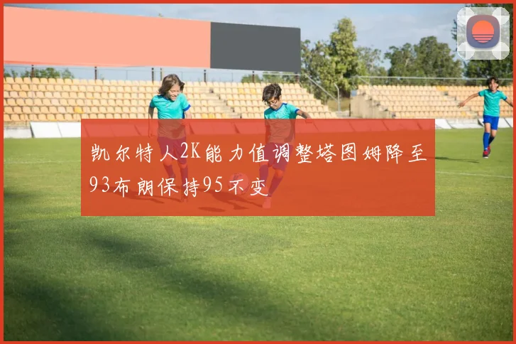 凯尔特人2K能力值调整塔图姆降至93布朗保持95不变