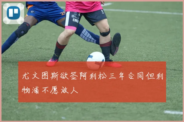 尤文图斯欲签阿利松三年合同但利物浦不愿放人