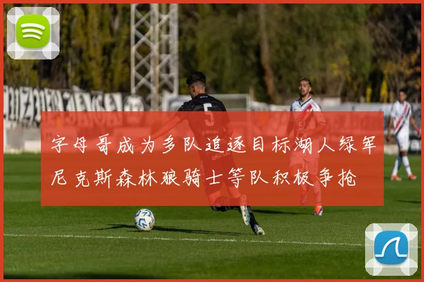 字母哥成为多队追逐目标湖人绿军尼克斯森林狼骑士等队积极争抢