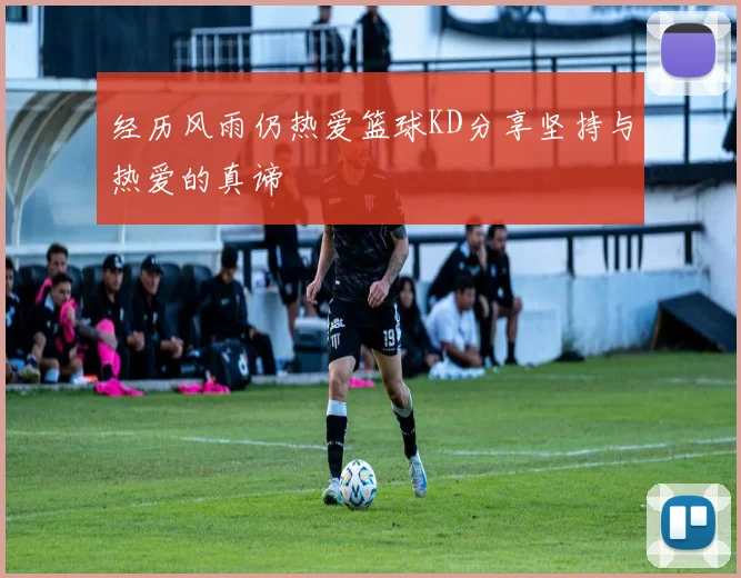 经历风雨仍热爱篮球KD分享坚持与热爱的真谛