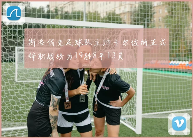 斯洛伐克足球队主帅卡尔佐纳正式辞职战绩为19胜8平13负