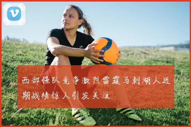 西部强队竞争激烈雷霆马刺湖人近期战绩惊人引发关注