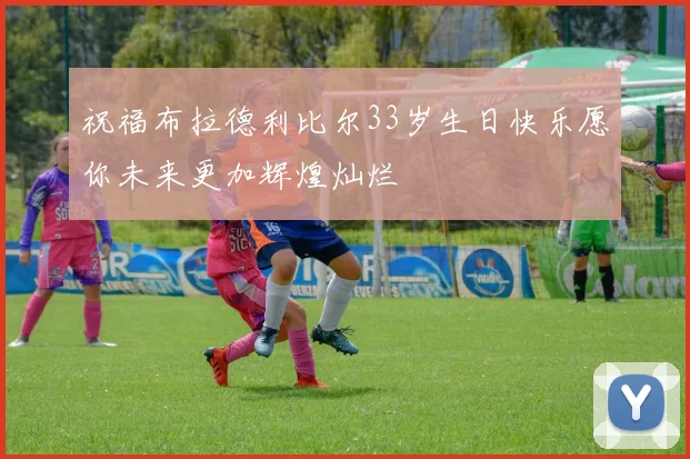 祝福布拉德利比尔33岁生日快乐愿你未来更加辉煌灿烂