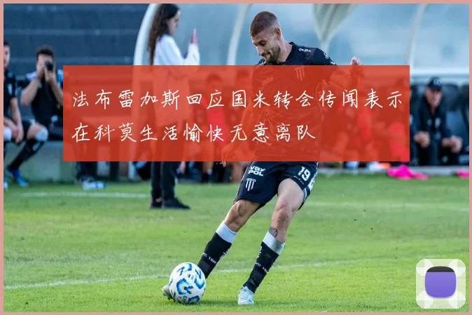 法布雷加斯回应国米转会传闻表示在科莫生活愉快无意离队