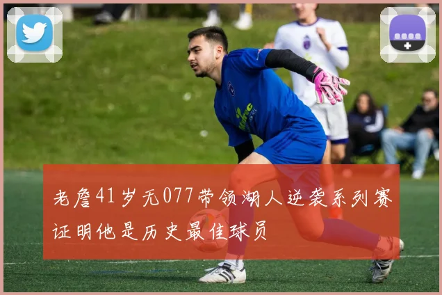 老詹41岁无077带领湖人逆袭系列赛证明他是历史最佳球员