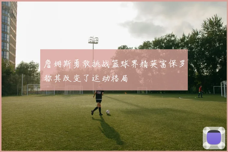 詹姆斯勇敢挑战篮球界精英富保罗称其改变了运动格局