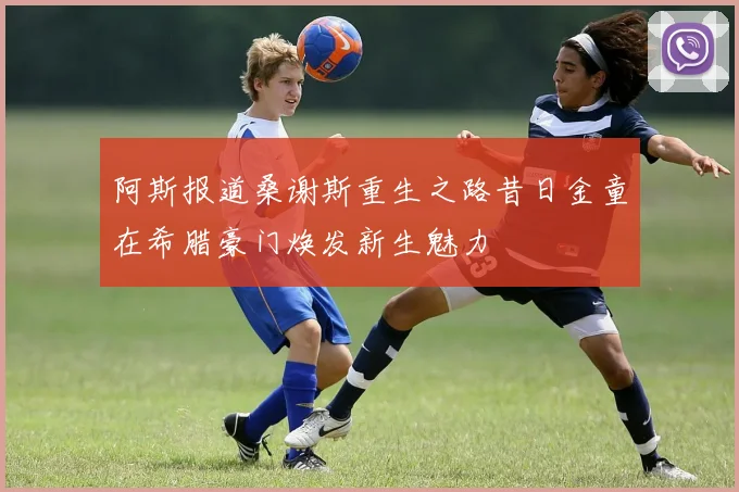 阿斯报道桑谢斯重生之路昔日金童在希腊豪门焕发新生魅力