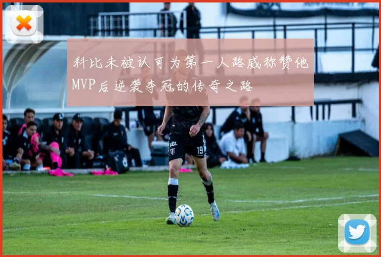 科比未被认可为第一人路威称赞他MVP后逆袭夺冠的传奇之路