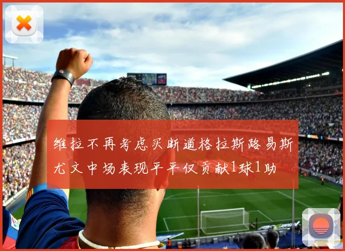 维拉不再考虑买断道格拉斯路易斯尤文中场表现平平仅贡献1球1助
