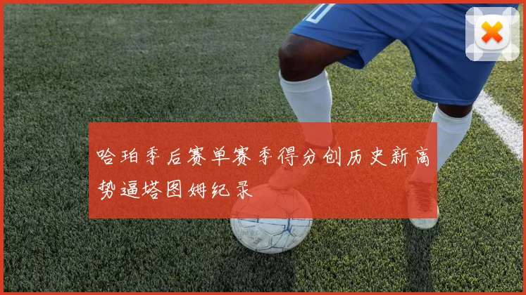 哈珀季后赛单赛季得分创历史新高势逼塔图姆纪录