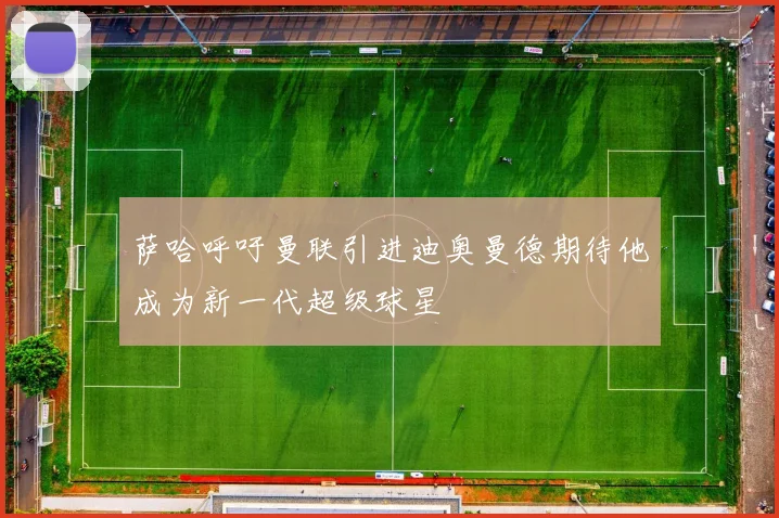 萨哈呼吁曼联引进迪奥曼德期待他成为新一代超级球星