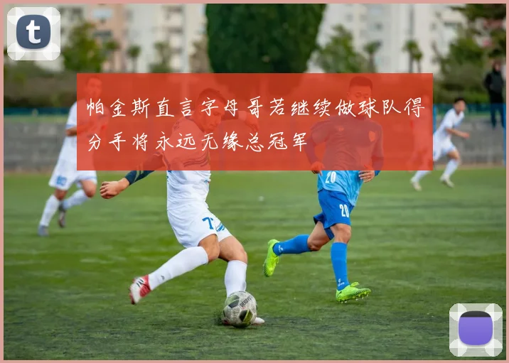 帕金斯直言字母哥若继续做球队得分手将永远无缘总冠军