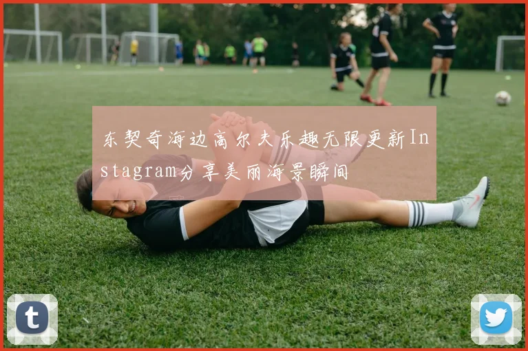 东契奇海边高尔夫乐趣无限更新Instagram分享美丽海景瞬间