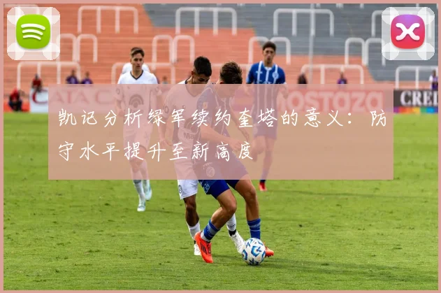 凯记分析绿军续约奎塔的意义：防守水平提升至新高度