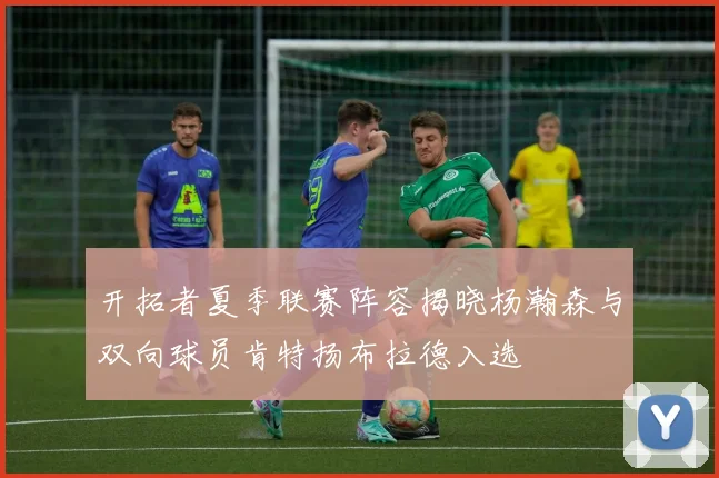 开拓者夏季联赛阵容揭晓杨瀚森与双向球员肯特扬布拉德入选