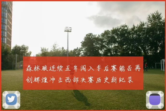 森林狼连续五年闯入季后赛能否再创辉煌冲击西部决赛历史新纪录