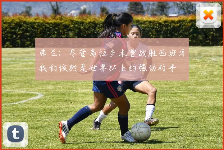 弗兰：尽管乌拉圭未曾战胜西班牙我们依然是世界杯上的强劲对手