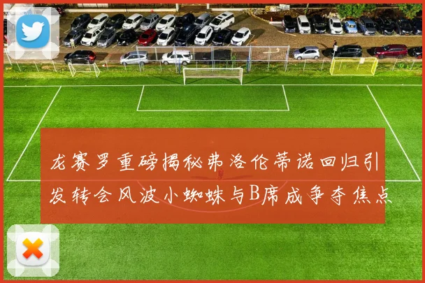 龙赛罗重磅揭秘弗洛伦蒂诺回归引发转会风波小蜘蛛与B席成争夺焦点