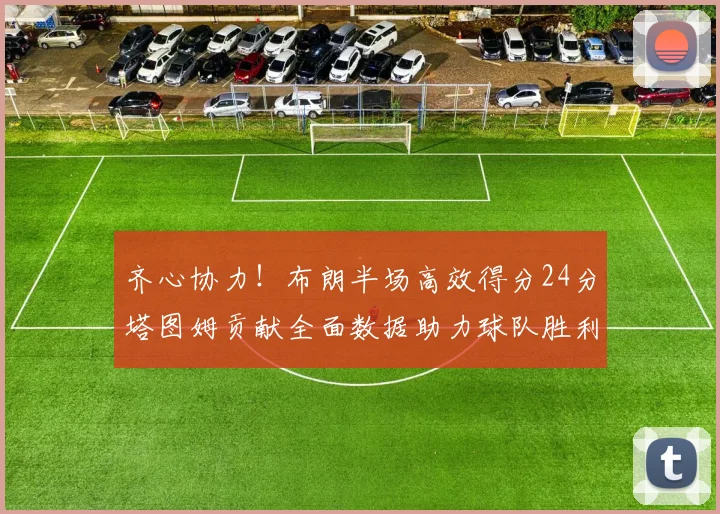 齐心协力！布朗半场高效得分24分塔图姆贡献全面数据助力球队胜利
