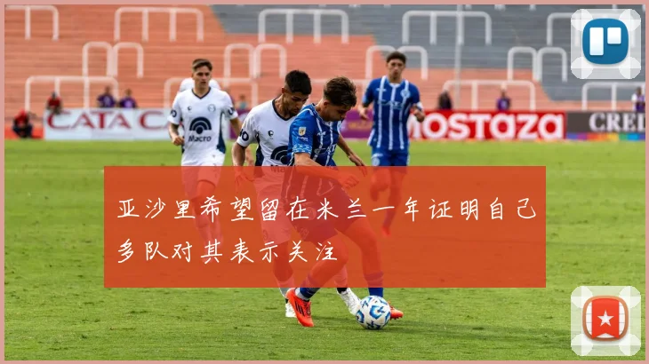 亚沙里希望留在米兰一年证明自己多队对其表示关注