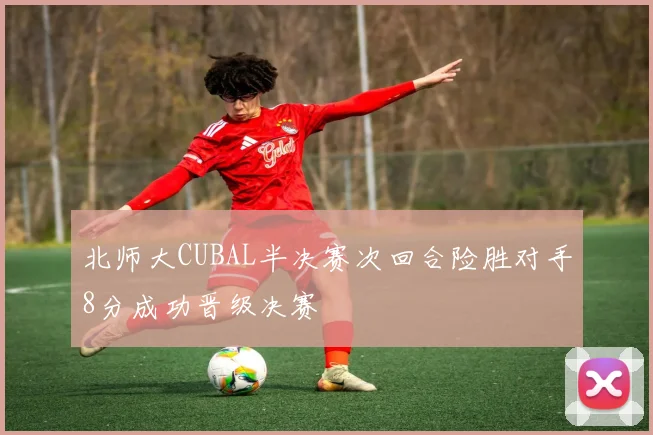 北师大CUBAL半决赛次回合险胜对手8分成功晋级决赛