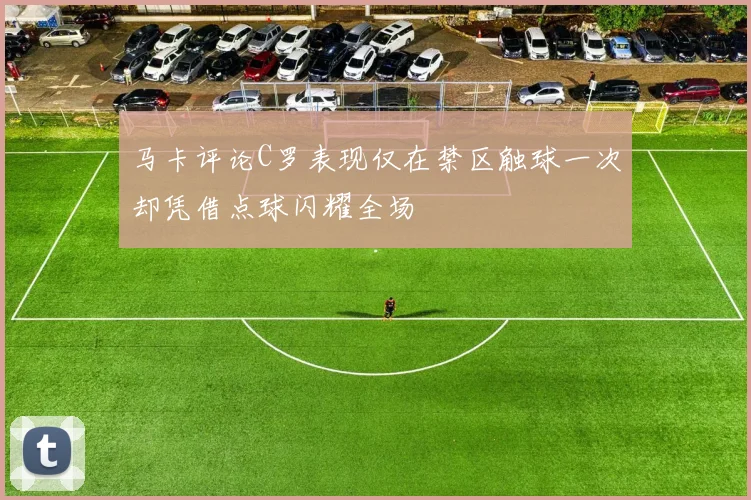 马卡评论C罗表现仅在禁区触球一次却凭借点球闪耀全场