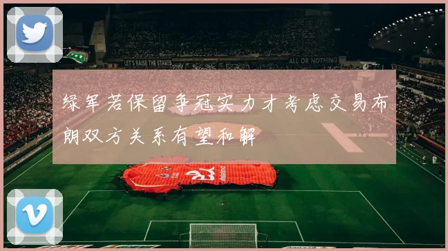 绿军若保留争冠实力才考虑交易布朗双方关系有望和解