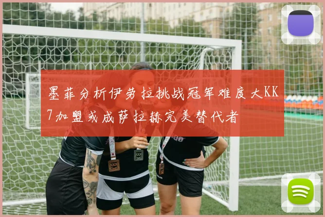 墨菲分析伊劳拉挑战冠军难度大KK7加盟或成萨拉赫完美替代者