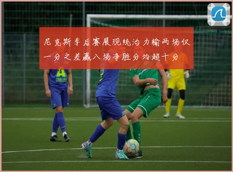 尼克斯季后赛展现统治力输两场仅一分之差赢八场净胜分均超十分