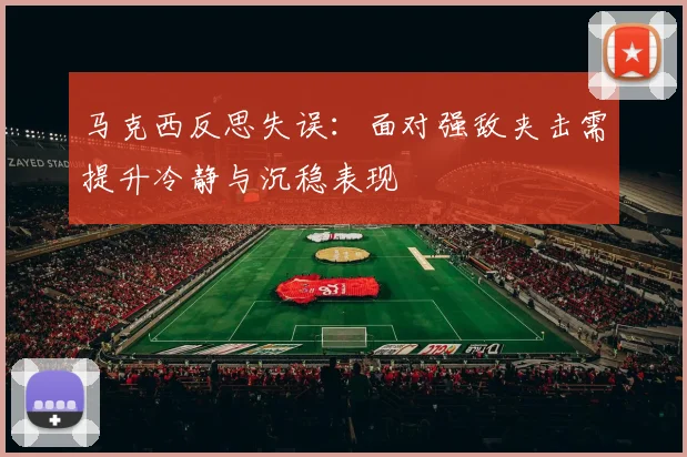马克西反思失误：面对强敌夹击需提升冷静与沉稳表现